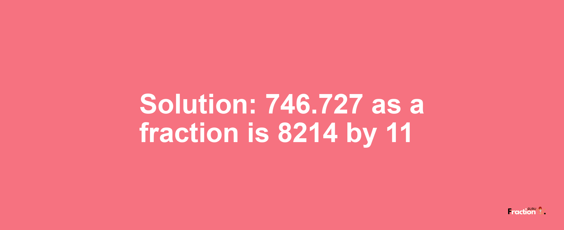 Solution:746.727 as a fraction is 8214/11